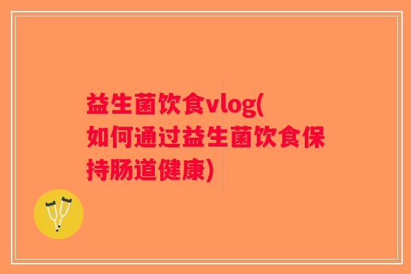 益生菌饮食vlog(如何通过益生菌饮食保持肠道健康)