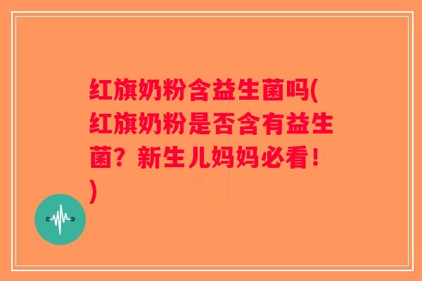 红旗奶粉含益生菌吗(红旗奶粉是否含有益生菌？新生儿妈妈必看！)