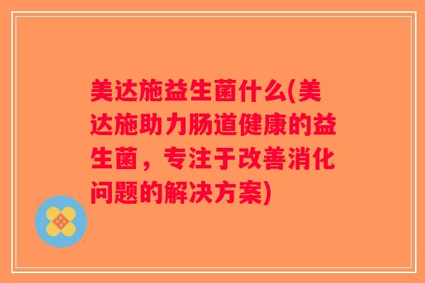 美达施益生菌什么(美达施助力肠道健康的益生菌，专注于改善消化问题的解决方案)