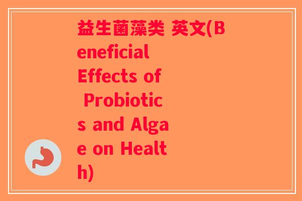 益生菌藻类 英文(Beneficial Effects of Probiotics and Algae on Health)