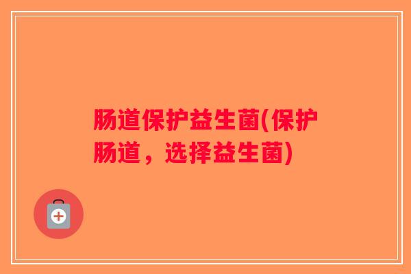 肠道保护益生菌(保护肠道,选择益生菌) 肠道保护益生菌(保护肠道,选择益生菌)