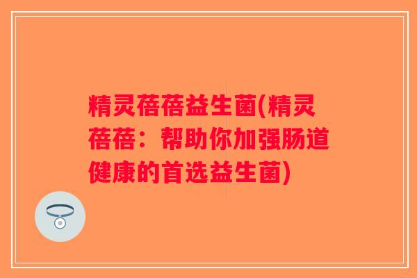 精灵蓓蓓益生菌(精灵蓓蓓:帮助你加强肠道健康的首选益生菌) 精灵蓓蓓益生菌(精灵蓓蓓:帮助你加强肠道健康的首选益生菌)