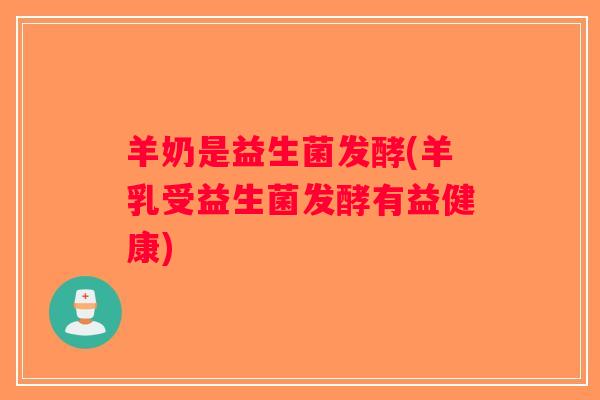 羊奶是益生菌发酵(羊乳受益生菌发酵有益健康) 羊奶是益生菌发酵(羊乳受益生菌发酵有益健康)