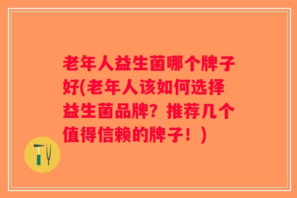 老年人益生菌哪个牌子好(老年人该如何选择益生菌品牌?推荐几个值得信赖的牌子!) 老年人益生菌哪个牌子好(老年人该如何选择益生菌品牌?推荐几个值得信赖的牌子!)
