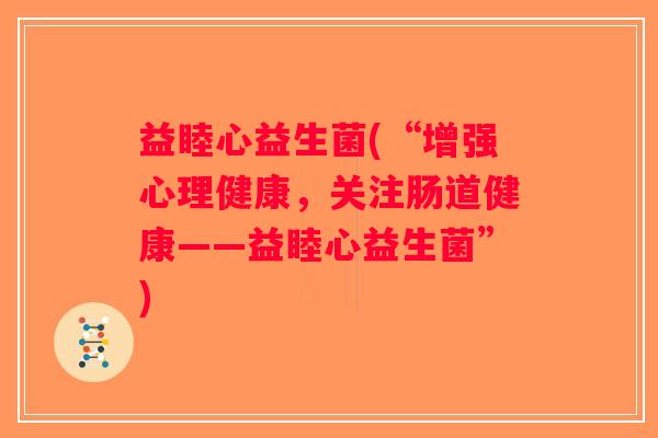 益睦心益生菌(“增强心理健康，关注肠道健康——益睦心益生菌”)