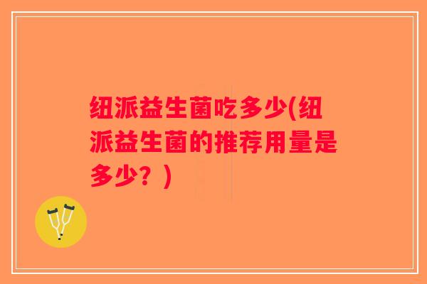纽派益生菌吃多少(纽派益生菌的推荐用量是多少？)