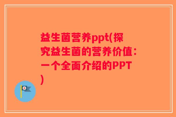 益生菌营养ppt(探究益生菌的营养价值：一个全面介绍的PPT)