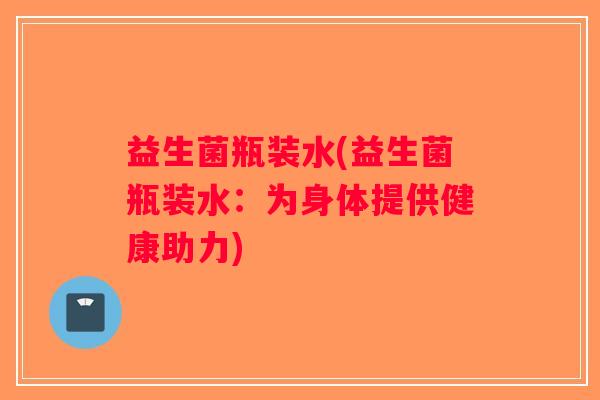 益生菌瓶装水(益生菌瓶装水:为身体提供健康助力) 益生菌瓶装水(益生菌瓶装水:为身体提供健康助力)