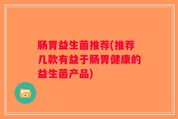 肠胃益生菌推荐(推荐几款有益于肠胃健康的益生菌产品) 肠胃益生菌推荐(推荐几款有益于肠胃健康的益生菌产品)