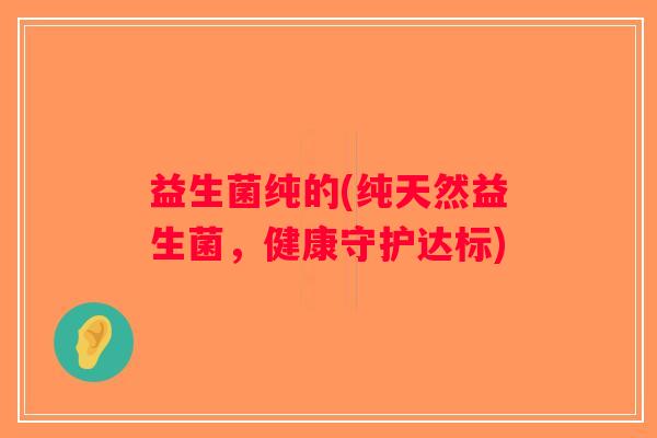 益生菌纯的(纯天然益生菌，健康守护达标)