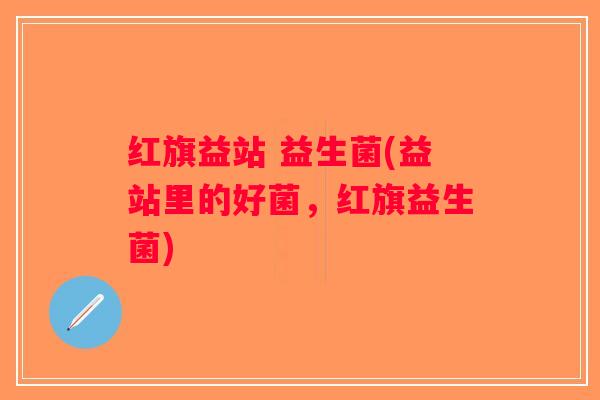 红旗益站 益生菌(益站里的好菌，红旗益生菌)