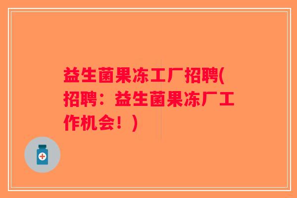 益生菌果冻工厂招聘(招聘：益生菌果冻厂工作机会！)