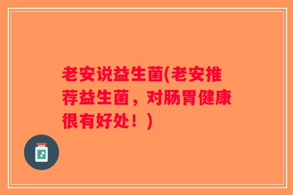 老安说益生菌(老安推荐益生菌,对肠胃健康很有好处!) 老安说益生菌(老安推荐益生菌,对肠胃健康很有好处!)