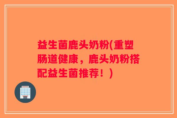 益生菌鹿头奶粉(重塑肠道健康，鹿头奶粉搭配益生菌推荐！)