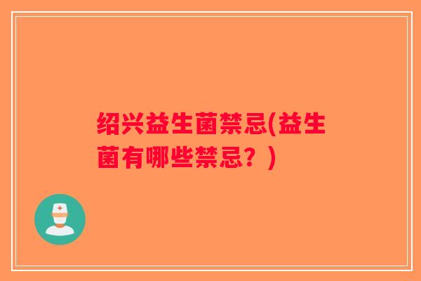 绍兴益生菌禁忌(益生菌有哪些禁忌？)