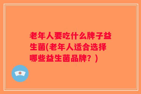 老年人要吃什么牌子益生菌(老年人适合选择哪些益生菌品牌？)