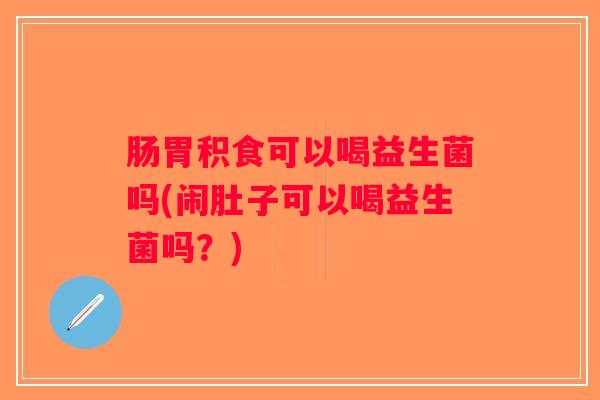 肠胃积食可以喝益生菌吗(闹肚子可以喝益生菌吗？)