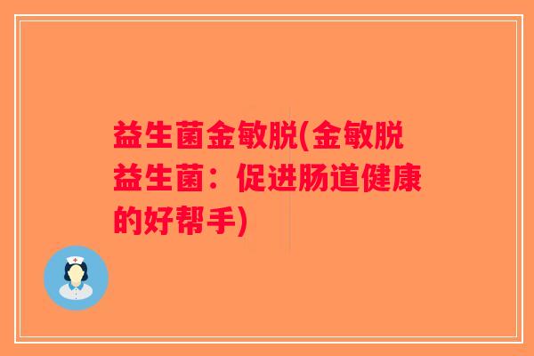 益生菌金敏脱(金敏脱益生菌:促进肠道健康的好帮手) 益生菌金敏脱(金敏脱益生菌:促进肠道健康的好帮手)