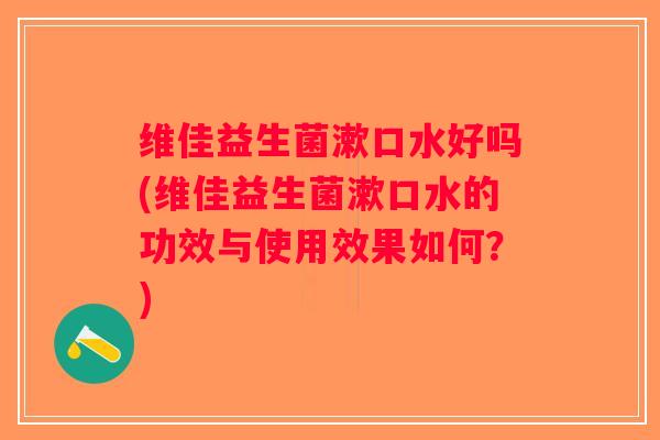 维佳益生菌漱口水好吗(维佳益生菌漱口水的功效与使用效果如何？)