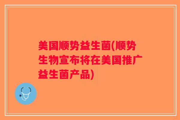 美国顺势益生菌(顺势生物宣布将在美国推广益生菌产品)