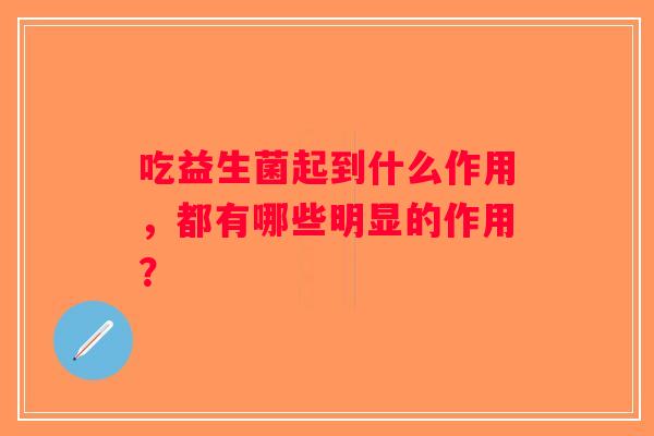 吃益生菌起到什么作用，都有哪些明显的作用？