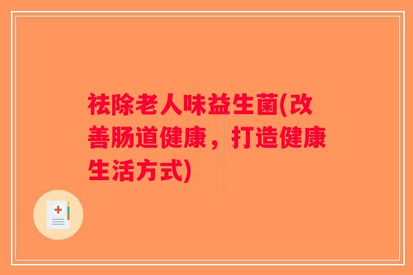 祛除老人味益生菌(改善肠道健康,打造健康生活方式) 祛除老人味益生菌(改善肠道健康,打造健康生活方式)