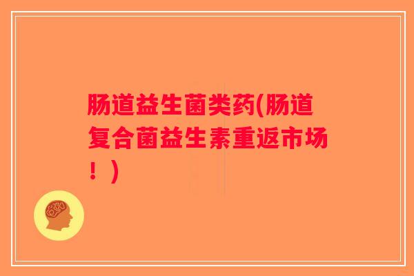 肠道益生菌类药(肠道复合菌益生素重返市场!) 肠道益生菌类药(肠道复合菌益生素重返市场!)