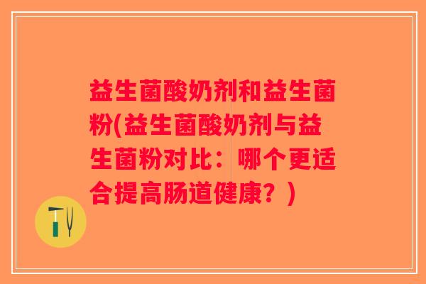 益生菌酸奶剂和益生菌粉(益生菌酸奶剂与益生菌粉对比：哪个更适合提高肠道健康？)