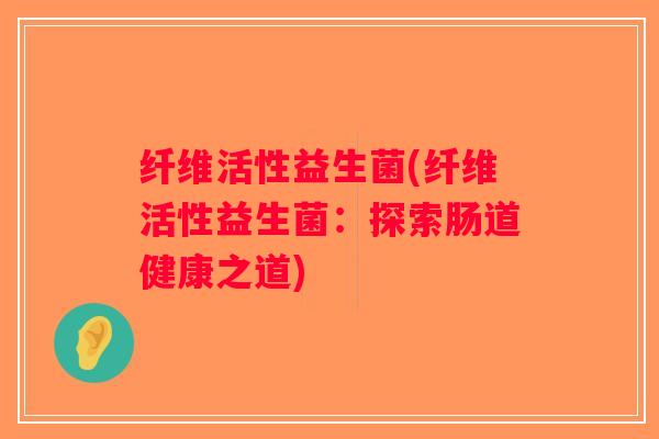 纤维活性益生菌(纤维活性益生菌：探索肠道健康之道)