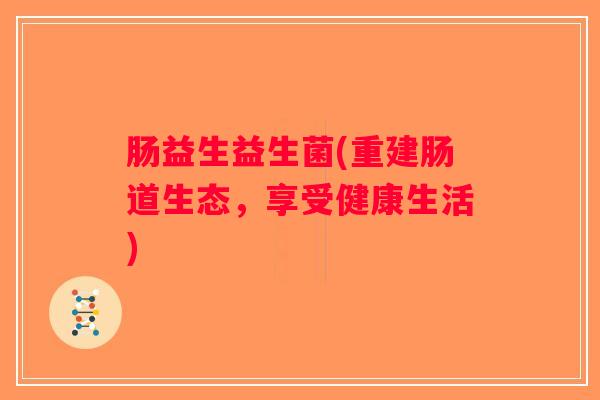 肠益生益生菌(重建肠道生态，享受健康生活)
