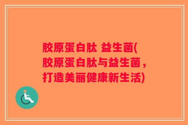胶原蛋白肽 益生菌(胶原蛋白肽与益生菌，打造美丽健康新生活)