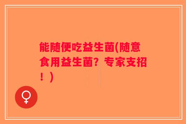 能随便吃益生菌(随意食用益生菌？专家支招！)