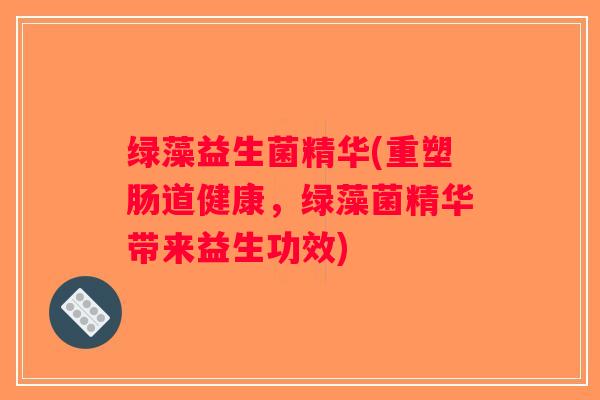 绿藻益生菌精华(重塑肠道健康,绿藻菌精华带来益生功效) 绿藻益生菌精华(重塑肠道健康,绿藻菌精华带来益生功效)