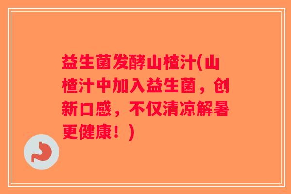 益生菌发酵山楂汁(山楂汁中加入益生菌，创新口感，不仅清凉解暑更健康！)