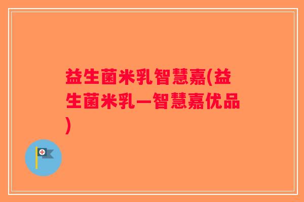 益生菌米乳智慧嘉(益生菌米乳—智慧嘉优品)
