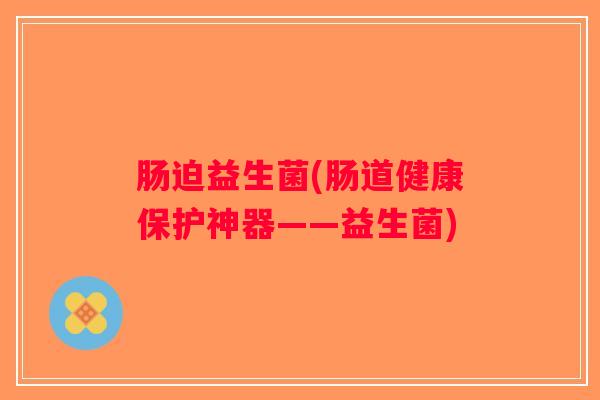 肠迫益生菌(肠道健康保护神器——益生菌)