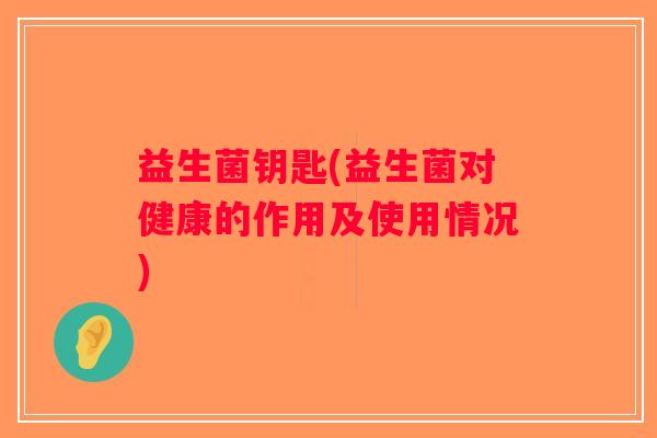 益生菌钥匙(益生菌对健康的作用及使用情况) 益生菌钥匙(益生菌对健康的作用及使用情况)