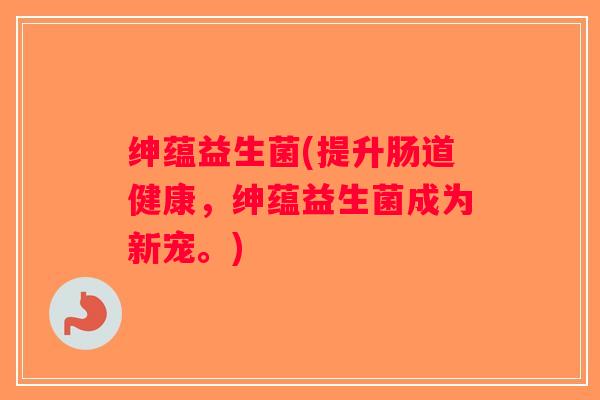 绅蕴益生菌(提升肠道健康，绅蕴益生菌成为新宠。)