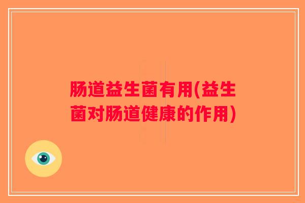 肠道益生菌有用(益生菌对肠道健康的作用)