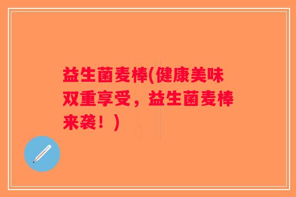 益生菌麦棒(健康美味双重享受,益生菌麦棒来袭!) 益生菌麦棒(健康美味双重享受,益生菌麦棒来袭!)