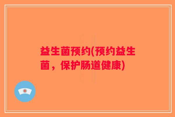 益生菌预约(预约益生菌,保护肠道健康) 益生菌预约(预约益生菌,保护肠道健康)
