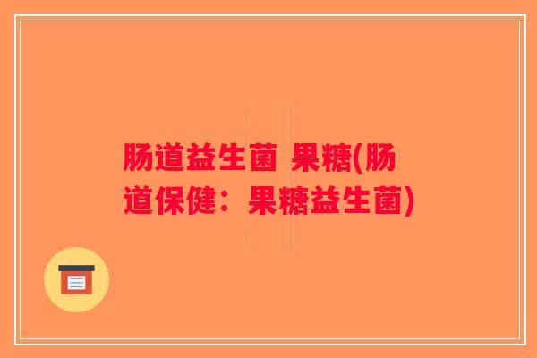 肠道益生菌 果糖(肠道保健：果糖益生菌)
