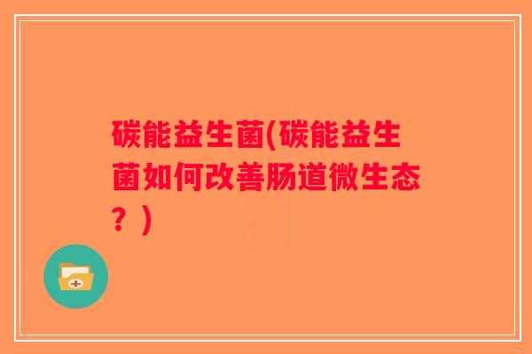 碳能益生菌(碳能益生菌如何改善肠道微生态?) 碳能益生菌(碳能益生菌如何改善肠道微生态?)