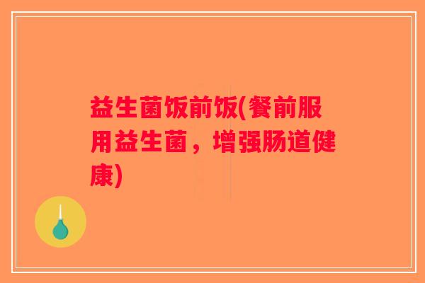 益生菌饭前饭(餐前服用益生菌，增强肠道健康)