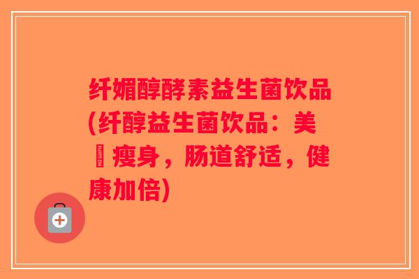 纤媚醇酵素益生菌饮品(纤醇益生菌饮品:美顏瘦身,肠道舒适,健康加倍) 纤媚醇酵素益生菌饮品(纤醇益生菌饮品:美顏瘦身,肠道舒适,健康加倍)