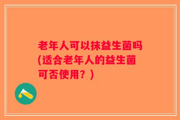 老年人可以抹益生菌吗(适合老年人的益生菌可否使用？)