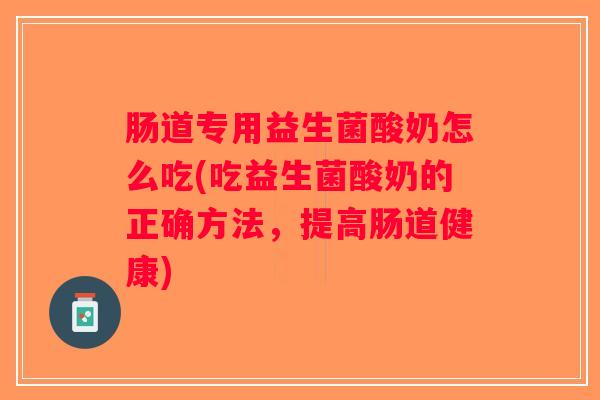 肠道专用益生菌酸奶怎么吃(吃益生菌酸奶的正确方法,提高肠道健康) 肠道专用益生菌酸奶怎么吃(吃益生菌酸奶的正确方法,提高肠道健康)