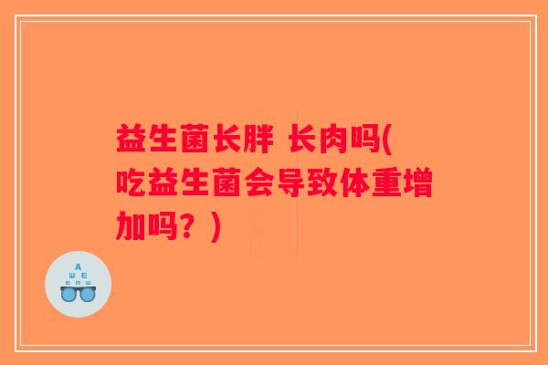 益生菌长胖 长肉吗(吃益生菌会导致体重增加吗？)