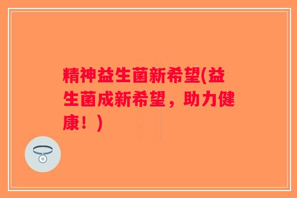 精神益生菌新希望(益生菌成新希望，助力健康！)