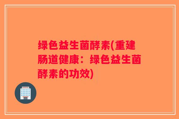 绿色益生菌酵素(重建肠道健康:绿色益生菌酵素的功效) 绿色益生菌酵素(重建肠道健康:绿色益生菌酵素的功效)